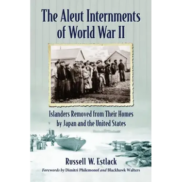 The Aleut Internments of World War II: Islanders Removed from Their Homes by Japan and the United States