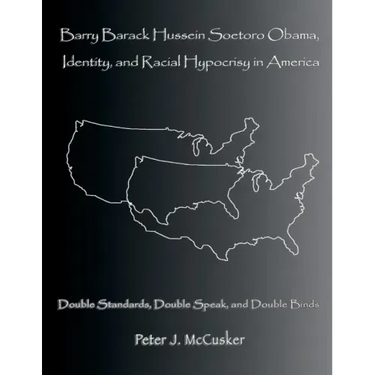 Barry Barack Hussein Soetoro Obama, Identity, and Racial Hypocrisy in America: Double Standards, Double Speak, and Double Binds