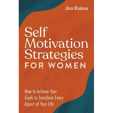 Self Motivation Strategies for Women: How to Achieve Your Goals to Transform Every Aspect of Your Life