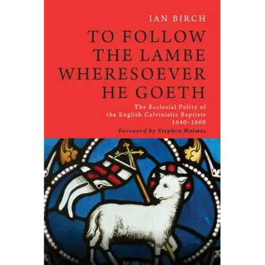 To Follow the Lambe Wheresoever He Goeth: The Ecclesial Polity of the English Calvinistic Baptists 1640-1660