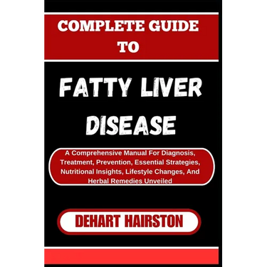 Complete Guide to Fatty Liver Disease: A Comprehensive Manual For Diagnosis, Treatment, Prevention, Essential Strategies, Nutritional Insights, Lifest