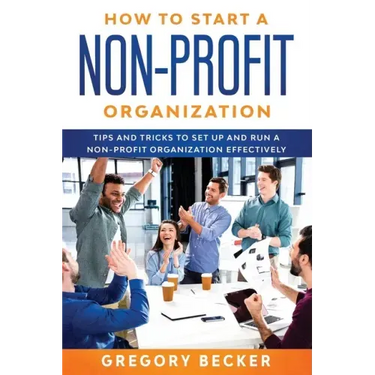 How to Start a Non-Profit Organization: Tips and Tricks to Set Up and Run a Non-Profit Organization Effectively