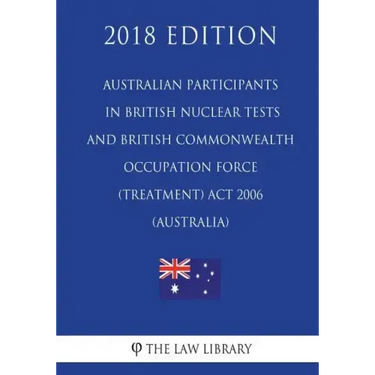 Australian Participants in British Nuclear Tests and British Commonwealth Occupation Force (Treatment) Act 2006 (Australia) (2018 Edition)