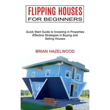 Flipping Houses for Beginners: Effective Strategies in Buying and Selling Houses (Quick Start Guide to Investing in Properties)