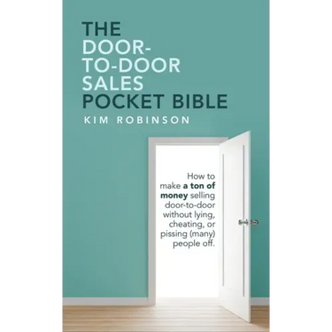 The Door-To-Door Sales Pocket Bible: How to Make a Ton of Money Selling Door-To-Door Without Lying, Cheating, or Pissing (Many) People Off.