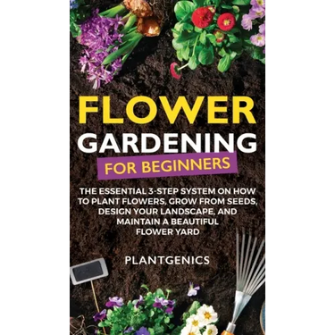 Flower Gardening for Beginners: The Essential 3-Step System on How to Plant Flowers, Grow from Seeds, Design Your Landscape, and Maintain a Beautiful