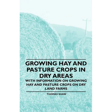 Growing Hay and Pasture Crops in Dry Areas - With Information on Growing Hay and Pasture Crops on Dry Land Farms