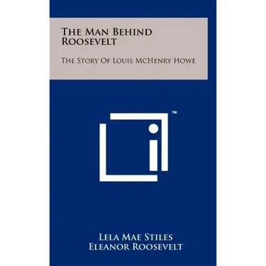The Man Behind Roosevelt: The Story of Louis McHenry Howe