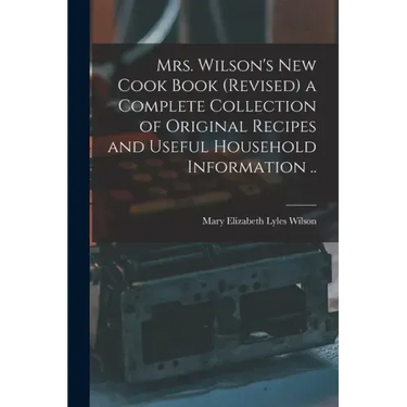 Mrs. Wilson's new Cook Book (revised) a Complete Collection of Original Recipes and Useful Household Information ..