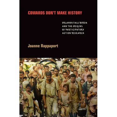 Cowards Don't Make History: Orlando Fals Borda and the Origins of Participatory Action Research