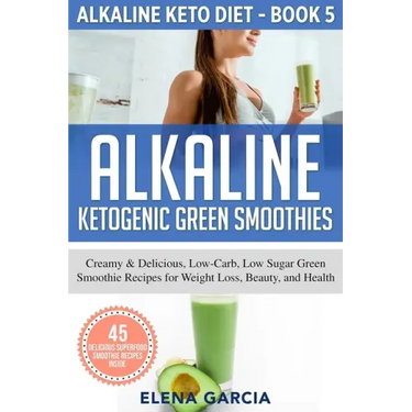 Alkaline Ketogenic Green Smoothies: Creamy & Delicious, Low-Carb, Low Sugar Green Smoothie Recipes for Weight Loss, Beauty and Health