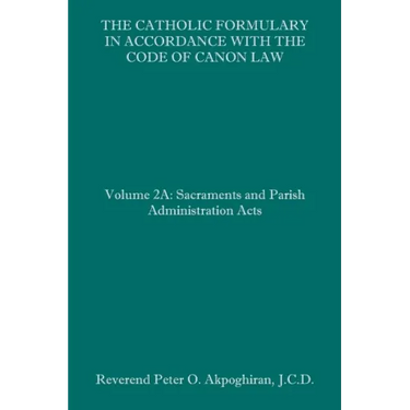 The Catholic Formulary in Accordance with the Code of Canon Law: Volume 2A: Sacraments and Parish Administration Acts