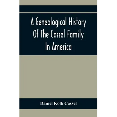 A Genealogical History Of The Cassel Family In America; Being The Descendants Of Julius Kassel Or Yelles Cassel, Of Kriesheim, Baden, Germany: Contain