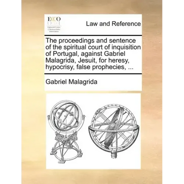 The Proceedings and Sentence of the Spiritual Court of Inquisition of Portugal, Against Gabriel Malagrida, Jesuit, for Heresy, Hypocrisy, False Prophe