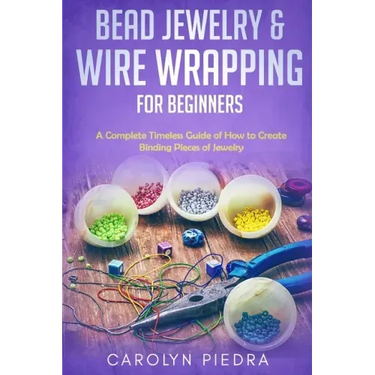 Bead Jewelry & Wire Wrapping for Beginners: A Complete Timeless Guide of How to Create Binding Pieces of Jewelry (Including The Top Easy To Follow Pro
