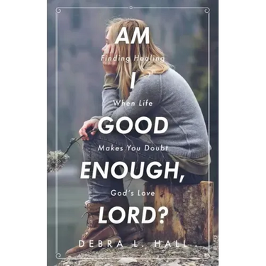 Am I Good Enough, Lord?: Finding Healing When Life Makes You Doubt God's Love
