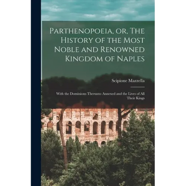 Parthenopoeia, or, The History of the Most Noble and Renowned Kingdom of Naples: With the Dominions Therunto Annexed and the Lives of All Their Kings