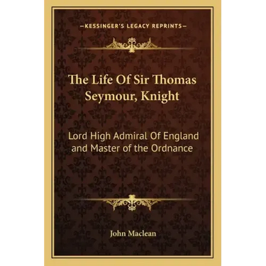 The Life of Sir Thomas Seymour, Knight: Lord High Admiral of England and Master of the Ordnance