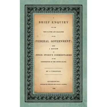 A Brief Enquiry into the True Nature Character of Our Federal Government. Being a Review of Judge Story's Commentaries on the Constitution of the Unit