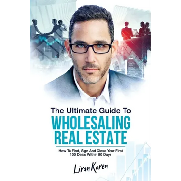 The Ultimate Guide To Wholesaling Real Estate: How To Find, Sign And Close Your First 100 Deals Within 90 Days.