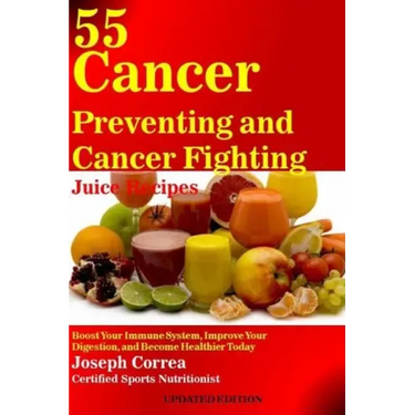 55 Cancer Preventing and Cancer Fighting Juice Recipes: Boost Your Immune System, Improve Your Digestion, and Become Healthier Today
