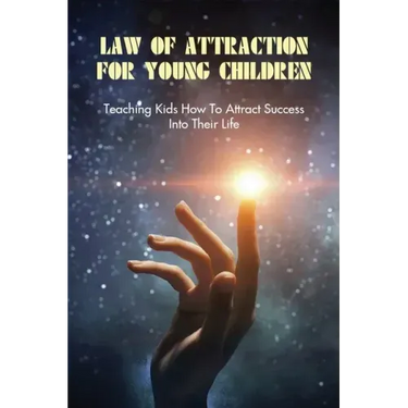 Law Of Attraction For Young Children: Teaching Kids How To Attract Success Into Their Life: How To Learn Law Of Attraction