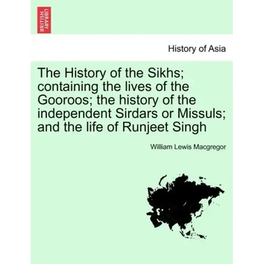 The History of the Sikhs; containing the lives of the Gooroos; the history of the independent Sirdars or Missuls; and the life of Runjeet Singh