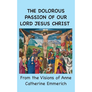 The Dolorous Passion of Our Lord Jesus Christ: From the Visions of Anne Catherine Emmerich