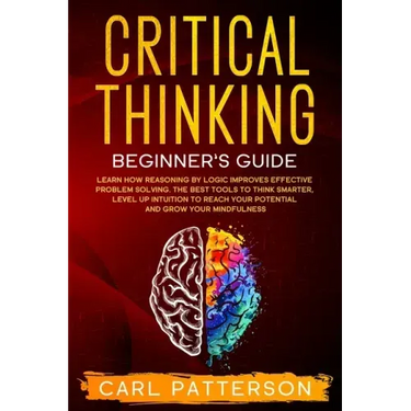 Critical Thinking Beginner's Guide: Learn How Reasoning by Logic Improves Effective Problem Solving. The Tools to Think Smarter, Level up Intuition to
