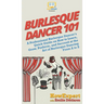 Burlesque Dancer 101: A Professional Burlesque Dancer's Quick Guide on How to Learn, Grow, Perform, and Succeed at the Art of Burlesque Dancing From A