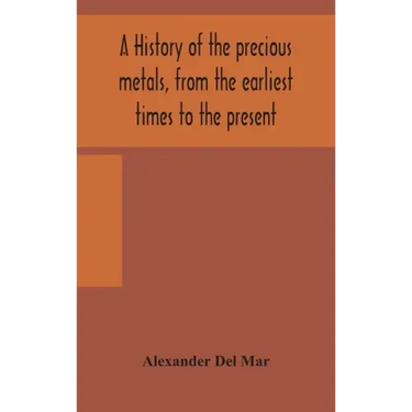 A history of the precious metals, from the earliest times to the present