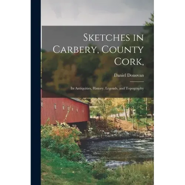 Sketches in Carbery, County Cork,: Its Antiquities, History, Legends, and Topography