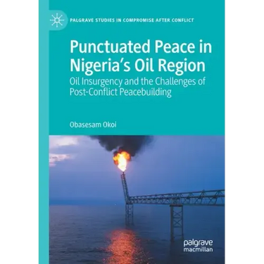 Punctuated Peace in Nigeria's Oil Region: Oil Insurgency and the Challenges of Post-Conflict Peacebuilding