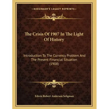 The Crisis Of 1907 In The Light Of History: Introduction To The Currency Problem And The Present Financial Situation (1908)