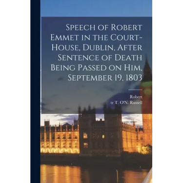 Speech of Robert Emmet in the Court-house, Dublin, After Sentence of Death Being Passed on Him, September 19, 1803