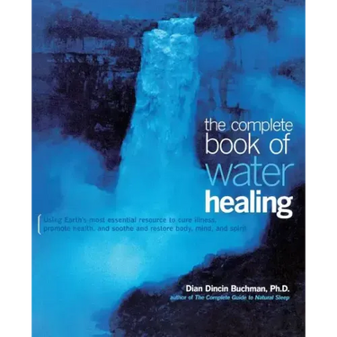 The Complete Book of Water Healing: Using the Earth's Most Essential Resource to Cure Illness, Promote Health, and Soothe and Restore Body, Mind, and