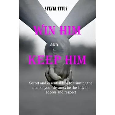 Win Him and Keep Him: Secret and essential tips to winning the man of your dreams: be the lady he adores and respect