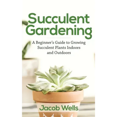 Succulent Gardening: A Beginner's Guide to Growing Succulent Plants Indoors and Outdoors