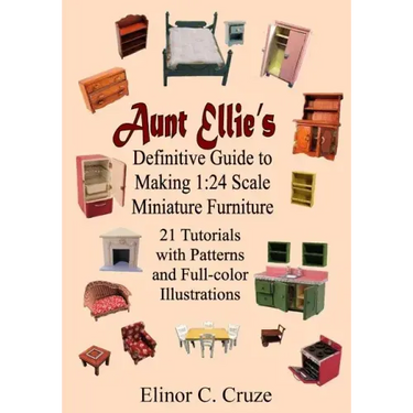 Aunt Ellie's Definitive Guide to Making 1: 24 Scale Miniature Furniture: 21 Detailed Tutorials with Patterns and Full-Color Illustrations