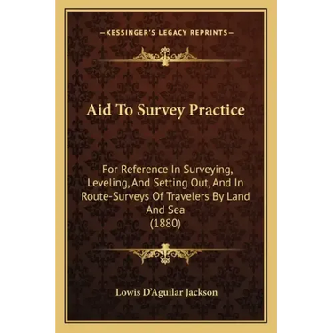 Aid to Survey Practice: For Reference in Surveying, Leveling, and Setting Out, and in Route-Surveys of Travelers by Land and Sea (1880)
