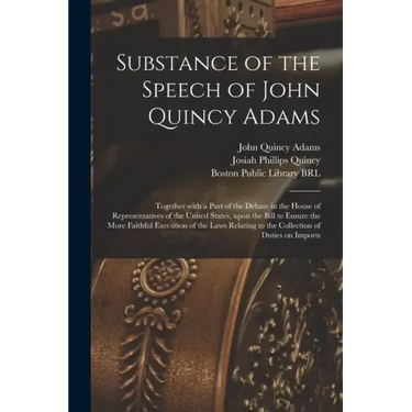 Substance of the Speech of John Quincy Adams: Together With a Part of the Debate in the House of Representatives of the United States, Upon the Bill t