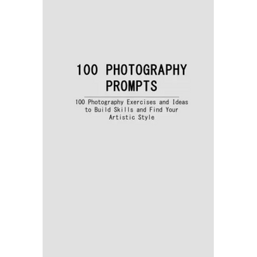 100 Photography Prompts: 100 Photography Exercises and Ideas to Build Skills and Find Your Artistic Style