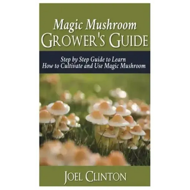 Magic Mushroom Grower's Guide: Step by Step Guide to Learn How to Cultivate and Use Magic Mushroom