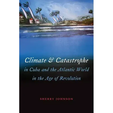 Climate and Catastrophe in Cuba and the Atlantic World in the Age of Revolution