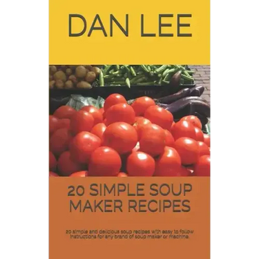 20 Simple Soup Maker Recipes: 20 Simple and Delicious Soup Recipes with Easy to Follow Instructions for Any Brand of Soup Maker or Machine.