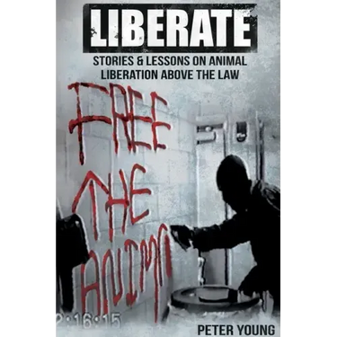 Liberate: Animal Liberation Above The Law, Stories And Lessons On The Animal Liberation Front, Animal Rights Activism, & The Ani