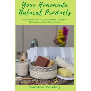 Your Homemade Natural Products: The Complete Guide to Do-It-Yourself Body Care, Butters, Bath, Lotions and Organic Recipes