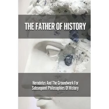 The Father Of History: Herodotus And The Groundwork For Subsequent Philosophies Of History: Analytical Philosophy Of History