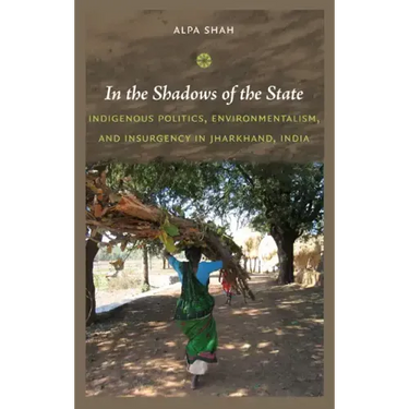 In the Shadows of the State: Indigenous Politics, Environmentalism, and Insurgency in Jharkhand, India