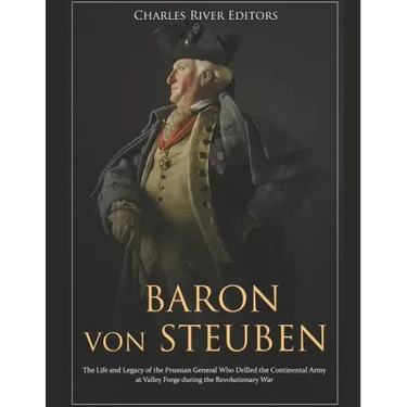 Baron von Steuben: The Life and Legacy of the Prussian General Who Drilled the Continental Army at Valley Forge during the Revolutionary War